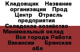 Кладовщик › Название организации ­ Прод Центр › Отрасль предприятия ­ Складское хозяйство › Минимальный оклад ­ 20 000 - Все города Работа » Вакансии   . Брянская обл.